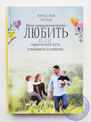 Рузов В.О. - Моё предназначение — любить, или Героический путь успешного семьянина